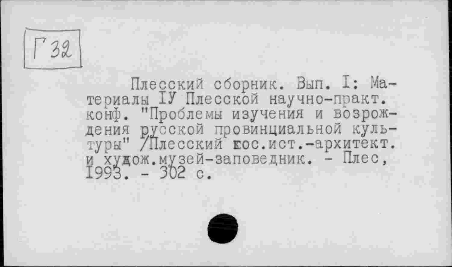 ﻿Г за
Плесский сборник. Вып. I: Материалы ІУ Плесской научно-практ. конф. "Проблемы изучения и возрождения русской провинциальной культуры" /Плесский Еос.ист.-архитект. и худож.музей-заповедник. - Плес, 1993. - 302 с.